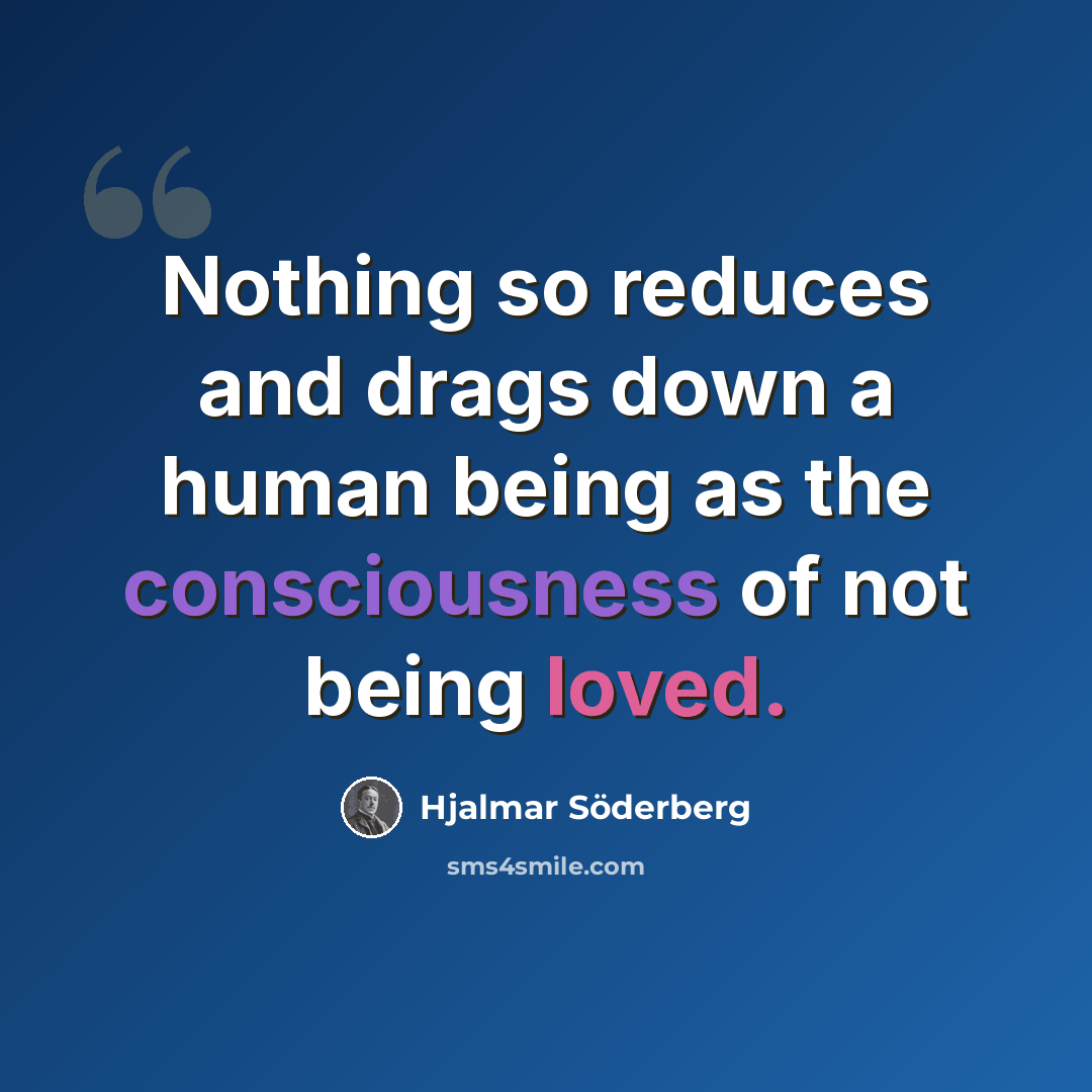 “Nothing so reduces and drags down a human being as the consciousness of not being loved.” quote by Hjalmar Söderberg