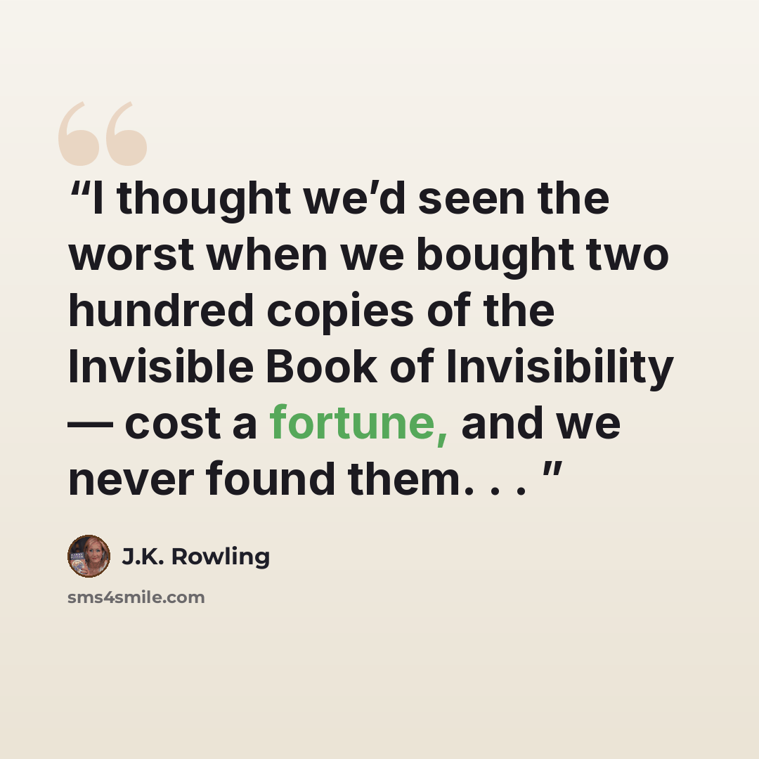 “I thought we’d seen the worst when we bought two hundred copies of the Invisible Book of Invisibility — cost a fortune, and we never found them. . .” quote by J.K. Rowling