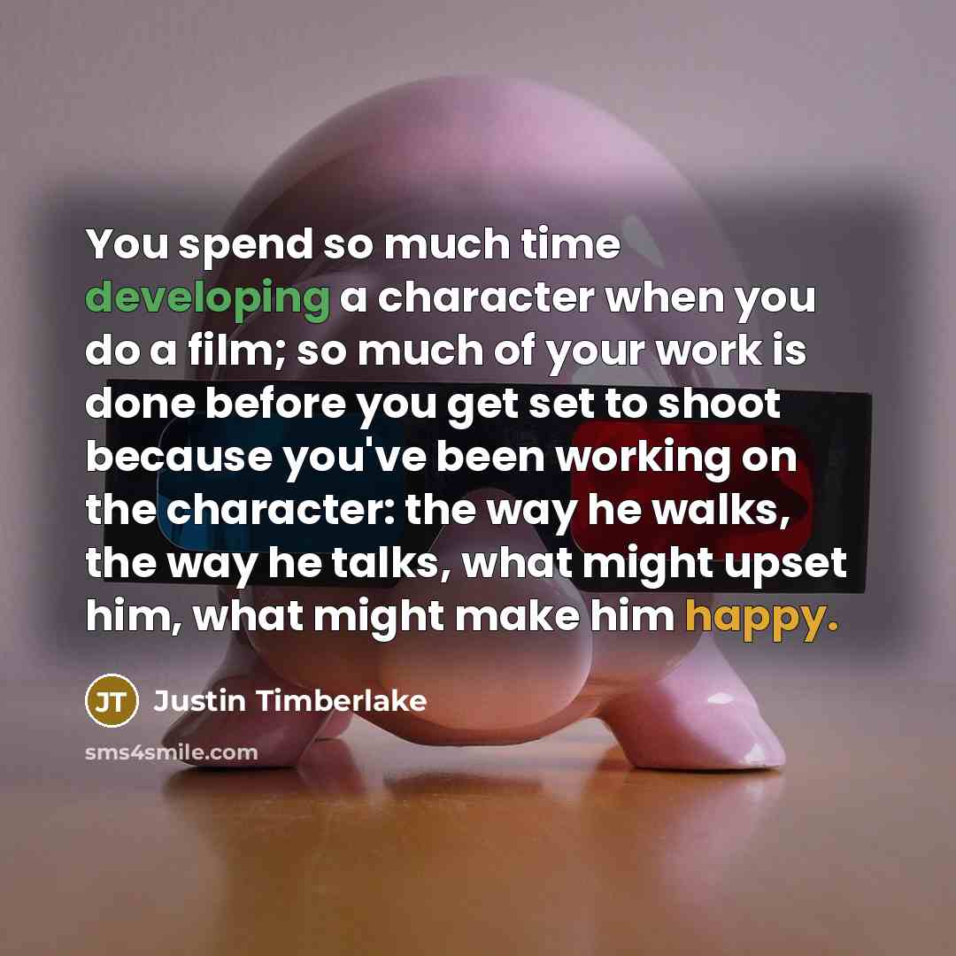 “You spend so much time developing a character when you do a film; so much of your work is done before you get set to shoot because you've been working on the character: the way he walks, the way he talks, what might upset him, what might make him happy.” quote by Justin Timberlake