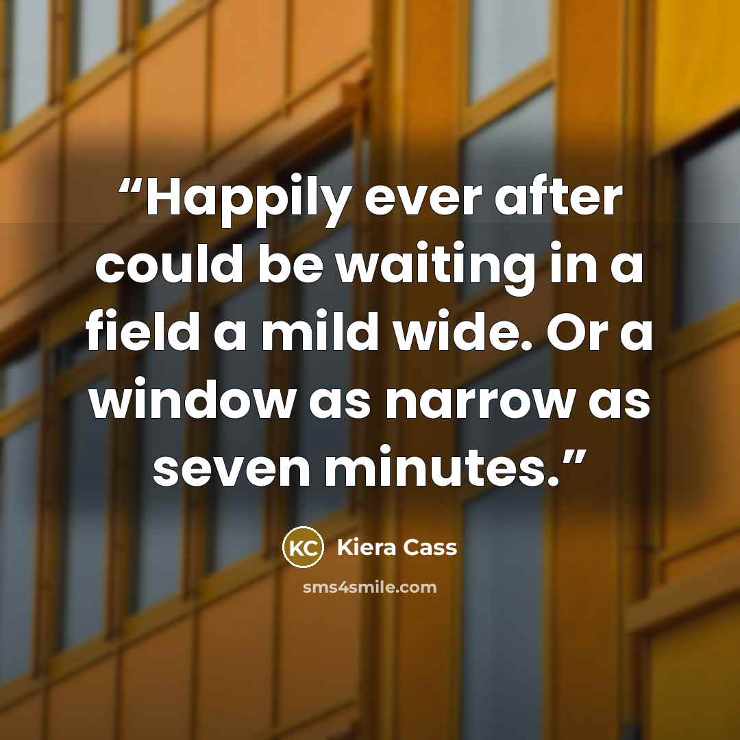 “Happily ever after could be waiting in a field a mild wide. Or a window as narrow as seven minutes.” quote by Kiera Cass