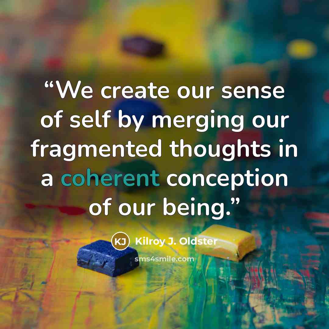 “We create our sense of self by merging our fragmented thoughts in a coherent conception of our being.” quote by Kilroy J. Oldster