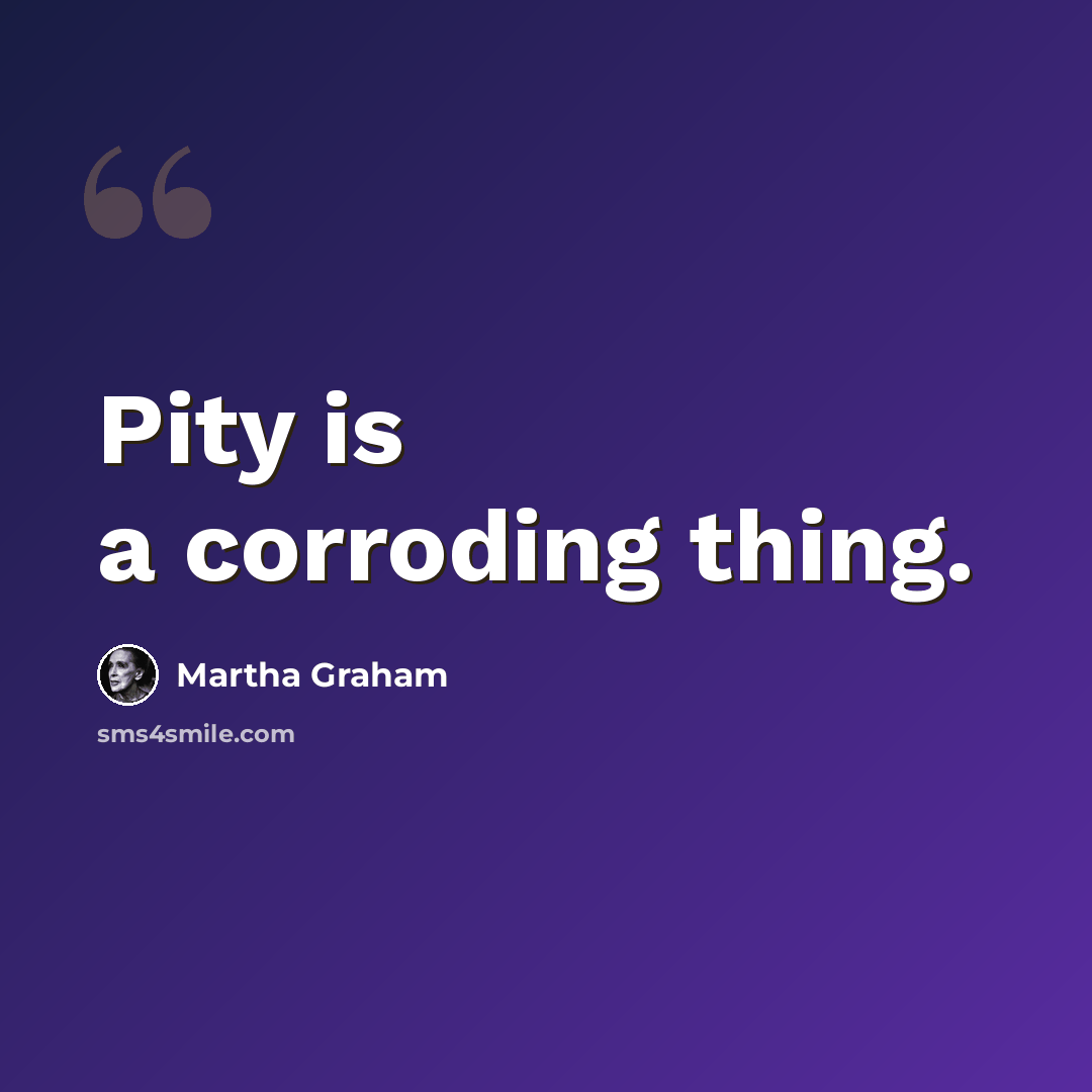 “Pity is a corroding thing.” quote by Martha Graham