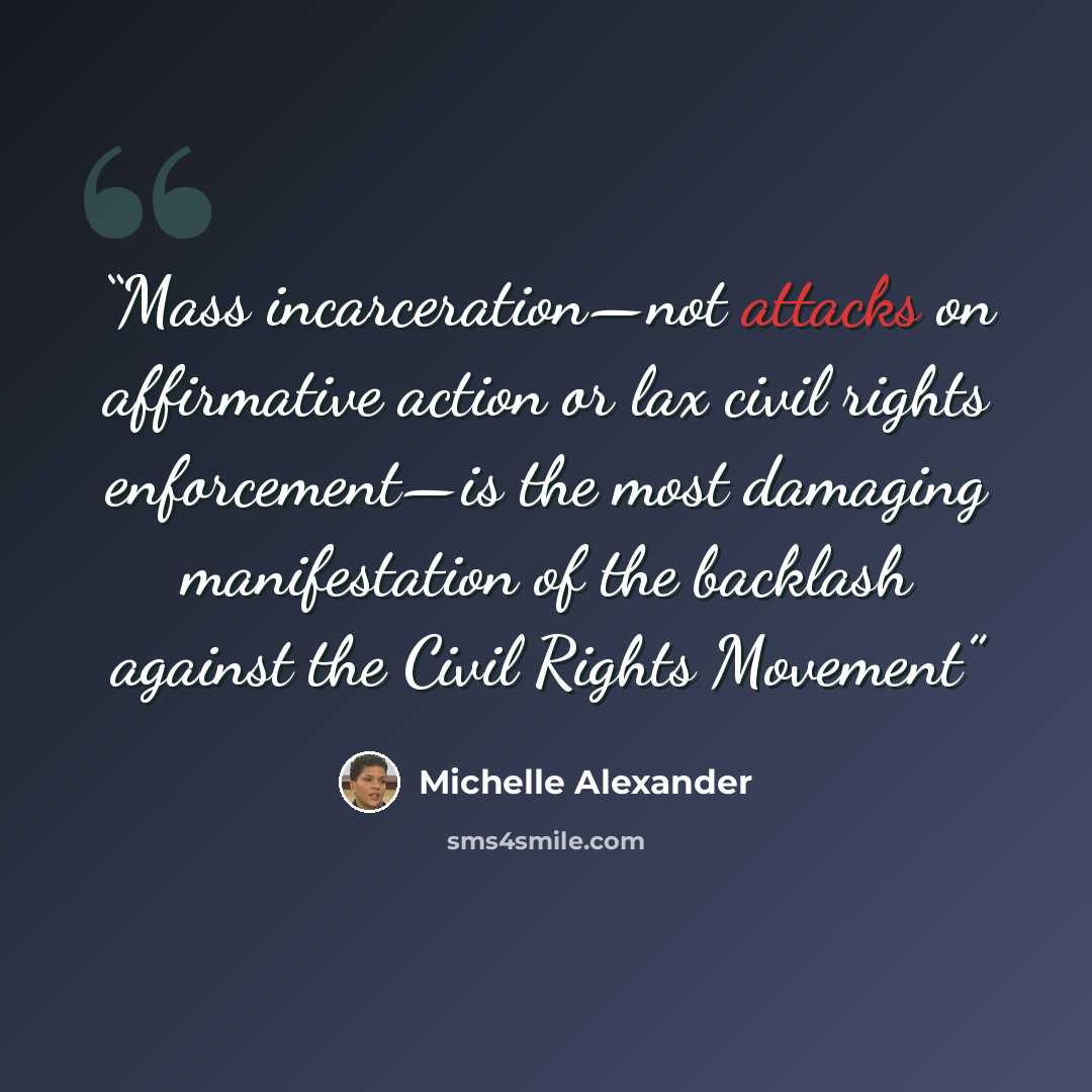 “Mass incarceration—not attacks on affirmative action or lax civil rights enforcement—is the most damaging manifestation of the backlash against the Civil Rights Movement” quote by Michelle Alexander