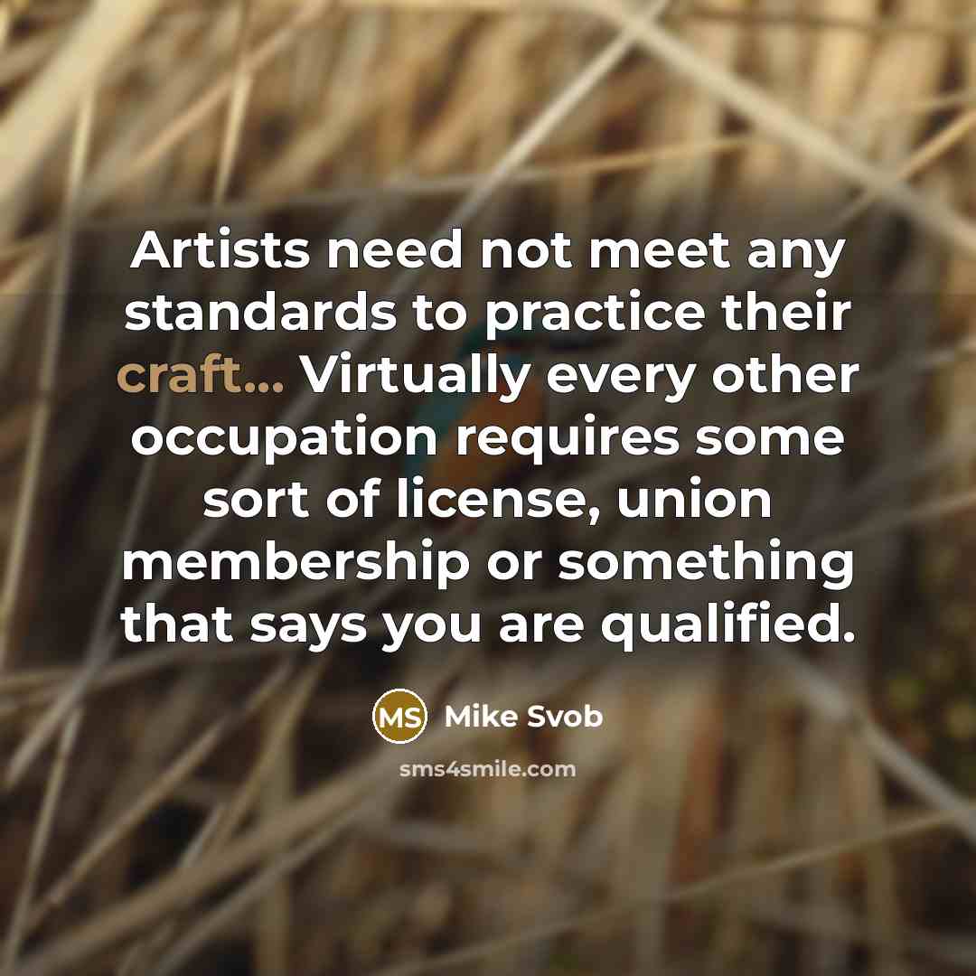 “Artists need not meet any standards to practice their craft... Virtually every other occupation requires some sort of license, union membership or something that says you are qualified.” quote by Mike Svob