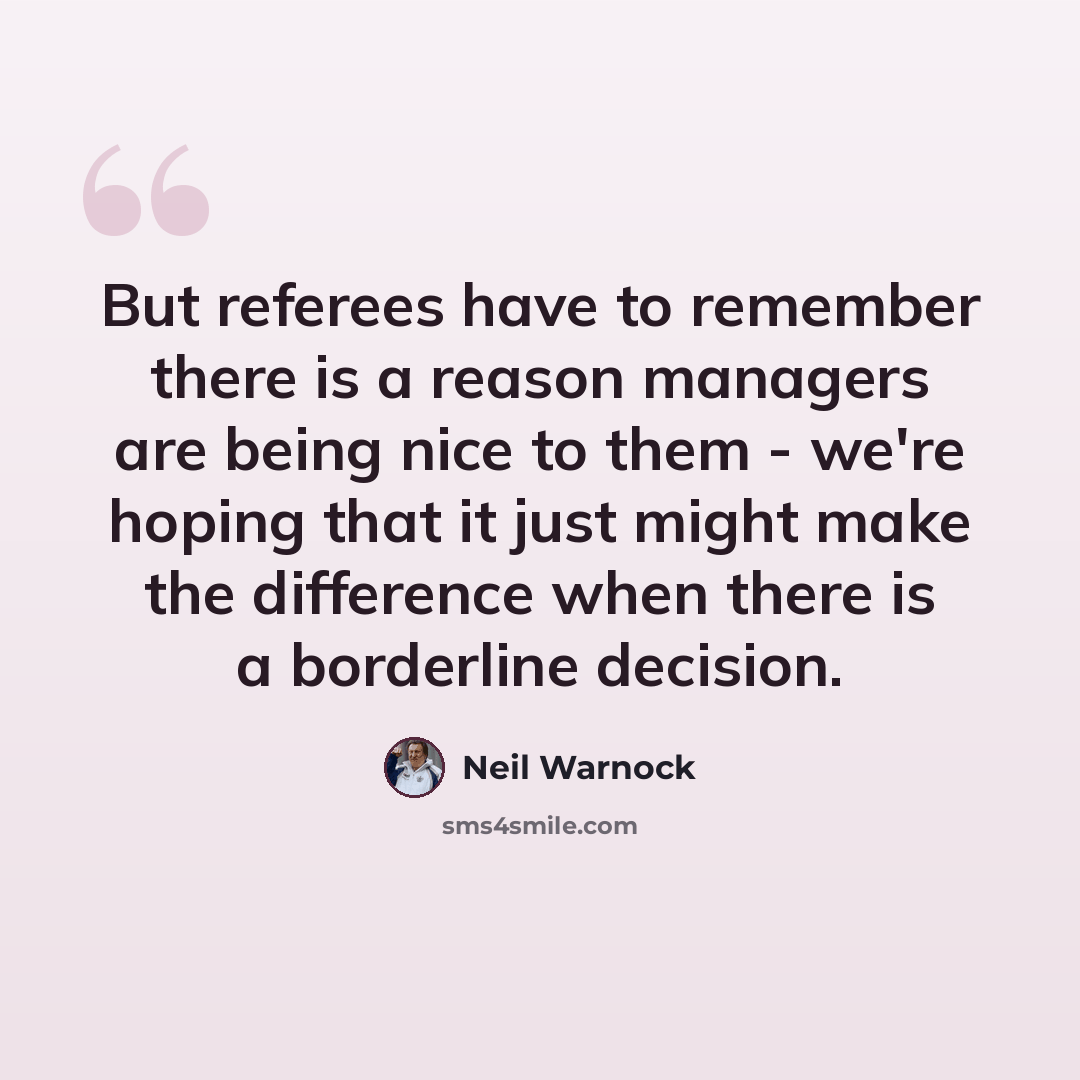 “But referees have to remember there is a reason managers are being nice to them - we're hoping that it just might make the difference when there is a borderline decision.” quote by Neil Warnock