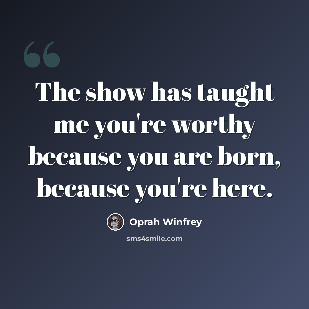 “The show has taught me you're worthy because you are born, because you're here.” quote by Oprah Winfrey