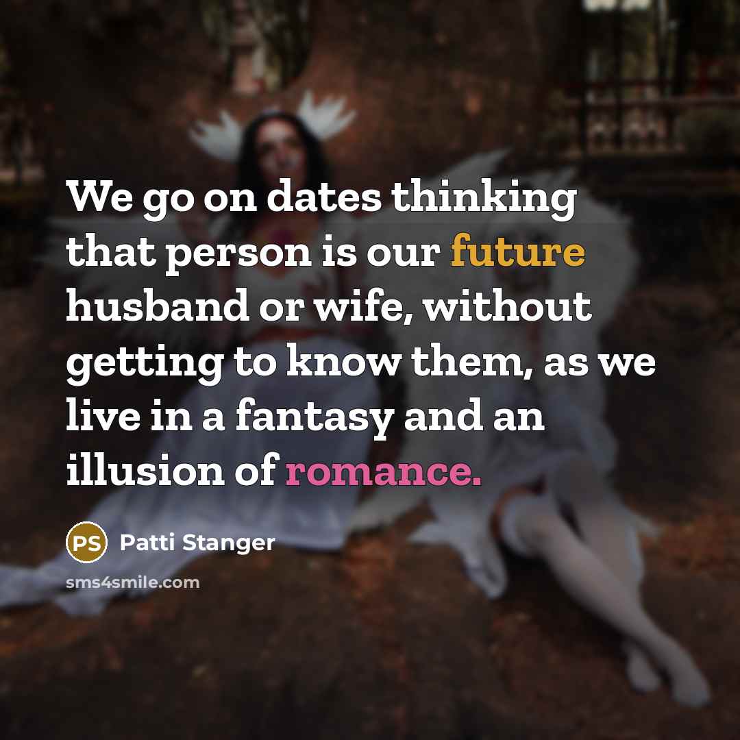 “We go on dates thinking that person is our future husband or wife, without getting to know them, as we live in a fantasy and an illusion of romance.” quote by Patti Stanger