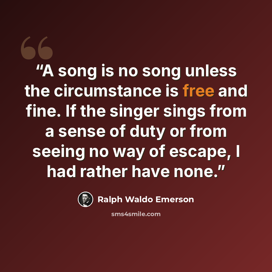“A song is no song unless the circumstance is free and fine. If the singer sings from a sense of duty or from seeing no way of escape, I had rather have none.” quote by Ralph Waldo Emerson