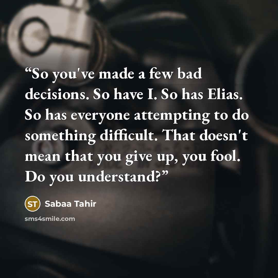 “So you've made a few bad decisions. So have I. So has Elias. So has everyone attempting to do something difficult. That doesn't mean that you give up, you fool. Do you understand?” quote by Sabaa Tahir