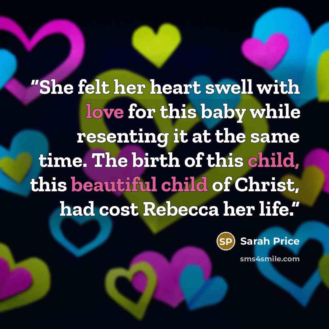 “She felt her heart swell with love for this baby while resenting it at the same time. The birth of this child, this beautiful child of Christ, had cost Rebecca her life.” quote by Sarah Price