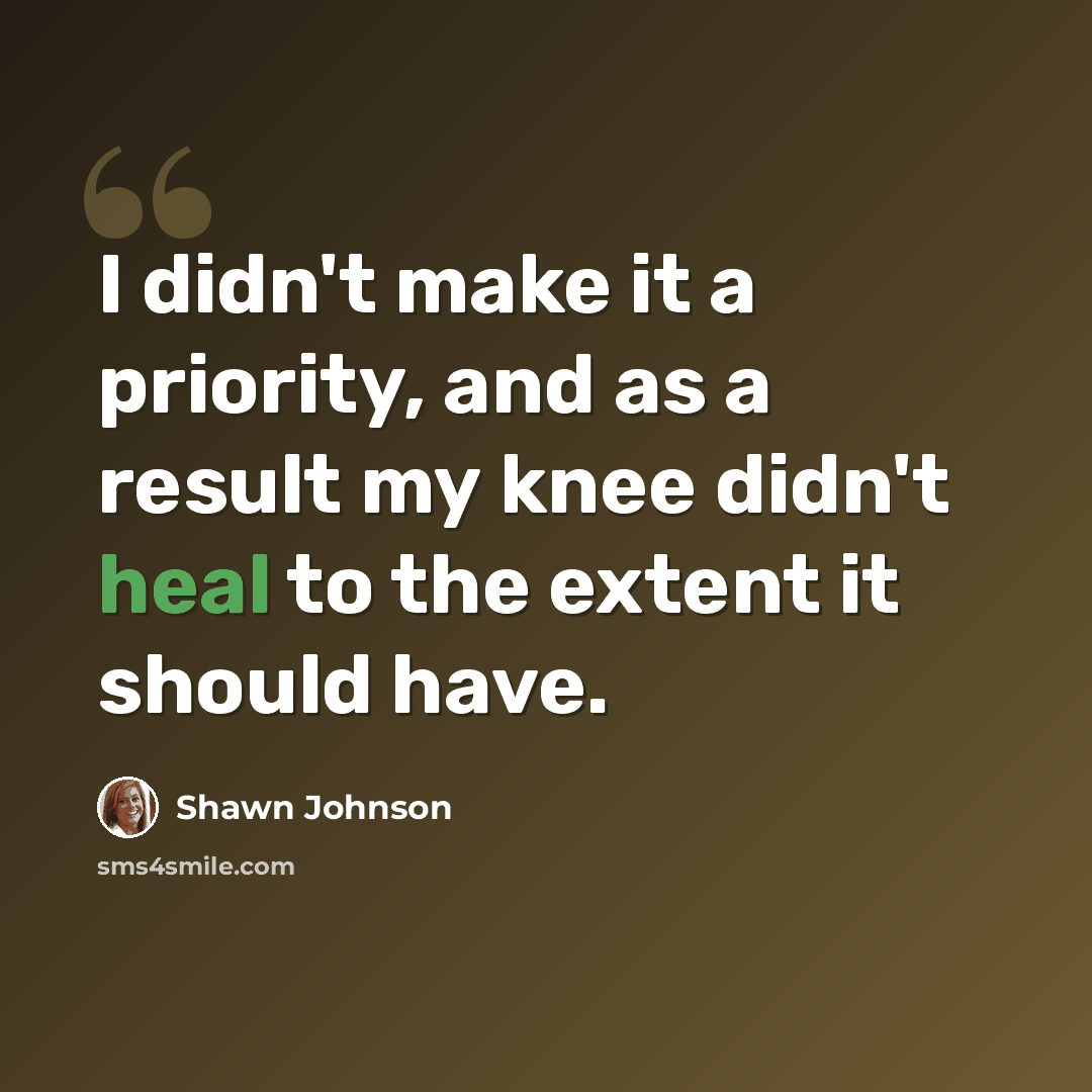 “I didn't make it a priority, and as a result my knee didn't heal to the extent it should have.” quote by Shawn Johnson