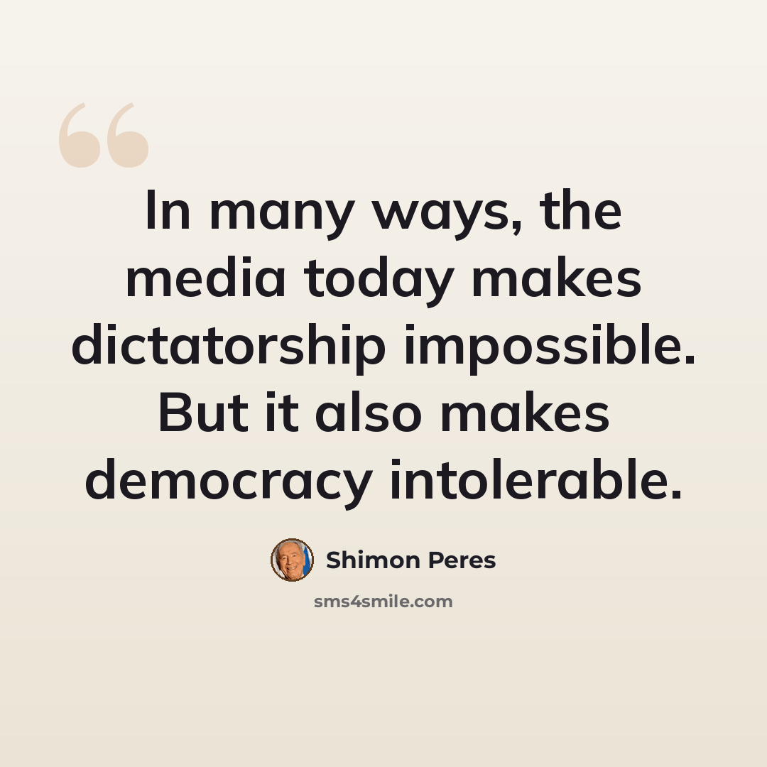 “In many ways, the media today makes dictatorship impossible. But it also makes democracy intolerable.” quote by Shimon Peres