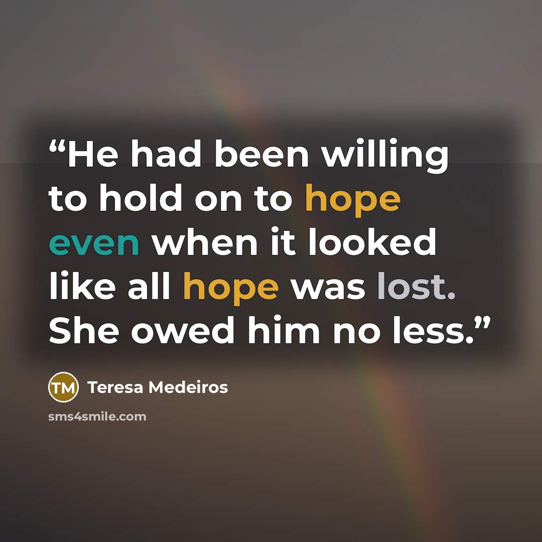 “He had been willing to hold on to hope even when it looked like all hope was lost. She owed him no less.” quote by Teresa Medeiros