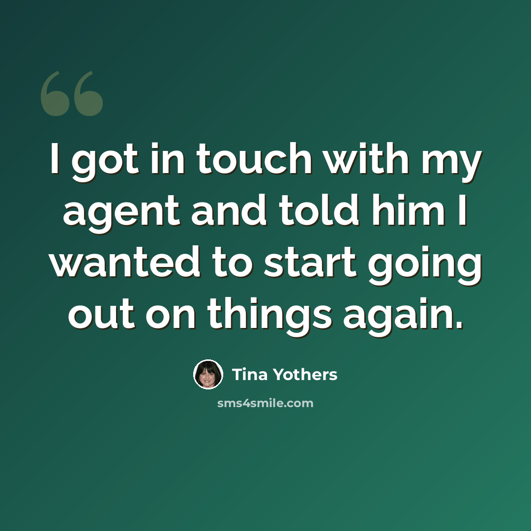 “I got in touch with my agent and told him I wanted to start going out on things again.” quote by Tina Yothers