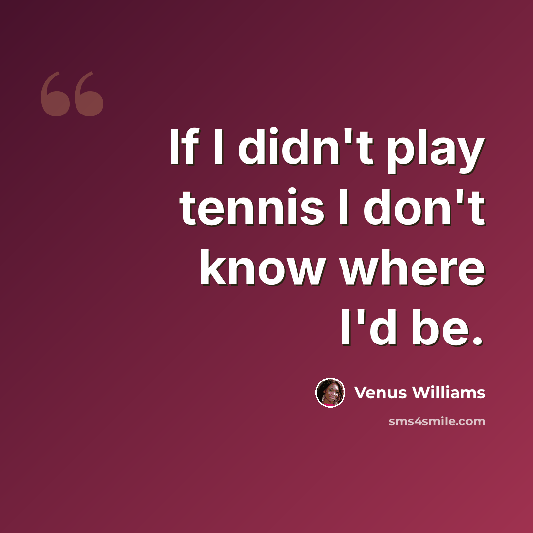 “If I didn't play tennis I don't know where I'd be.” quote by Venus Williams