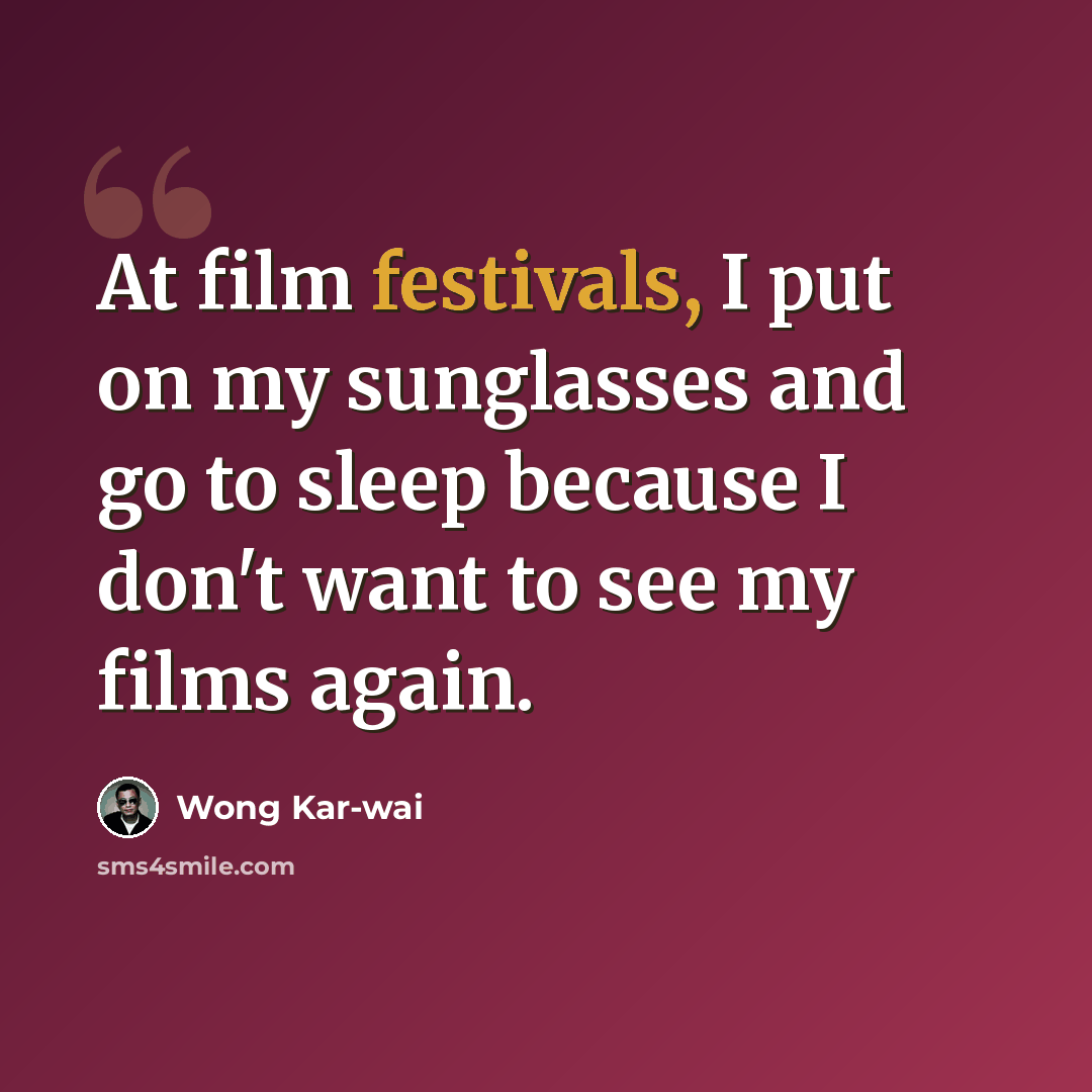 “At film festivals, I put on my sunglasses and go to sleep because I don't want to see my films again.” quote by Wong Kar-wai