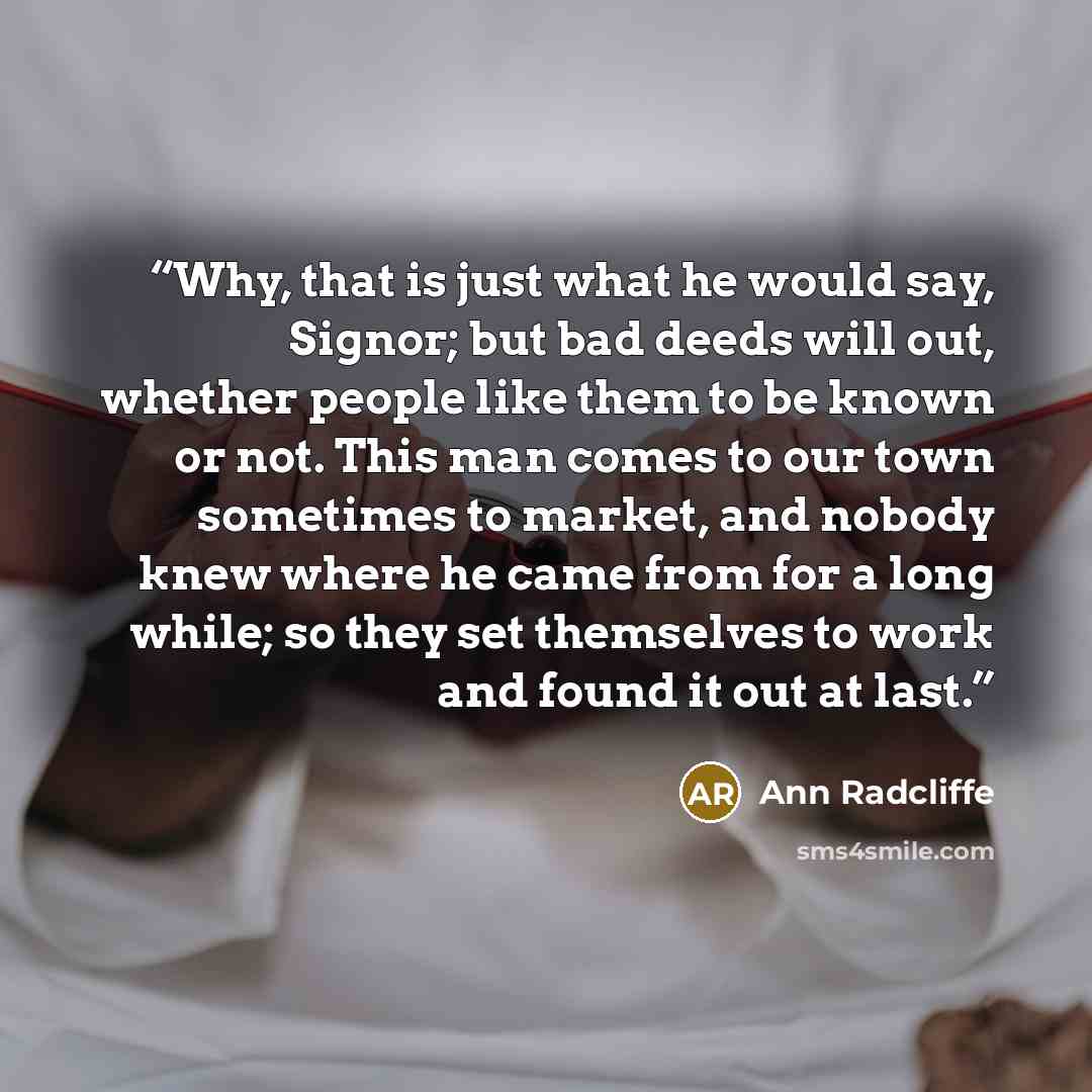 “Why, that is just what he would say, Signor; but bad deeds will out, whether people like them to be known or not. This man comes to our town sometimes to market, and nobody knew where he came from for a long while; so they set themselves to work and found it out at last.” quote by Ann Radcliffe