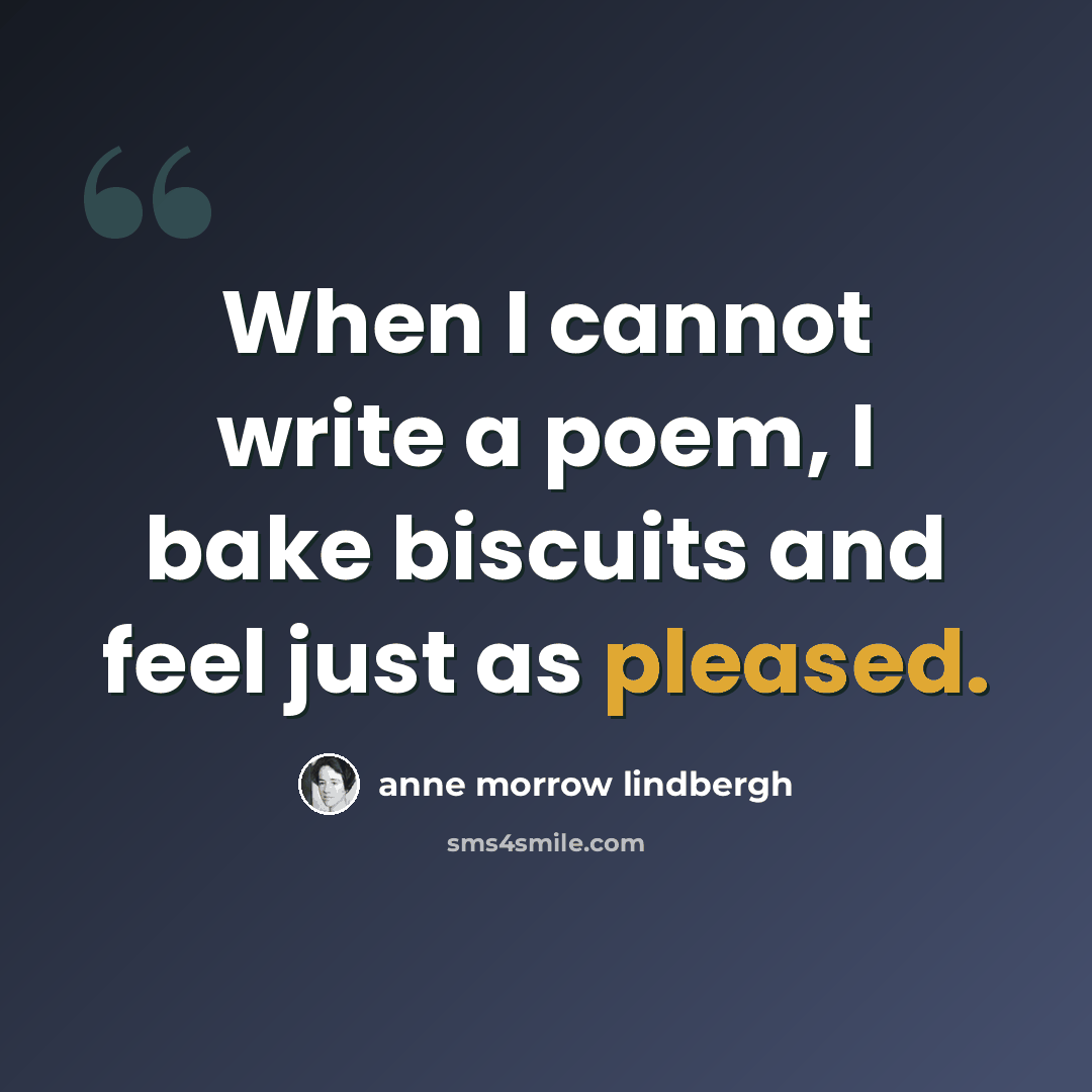 “When I cannot write a poem, I bake biscuits and feel just as pleased.” quote by Anne Morrow Lindbergh