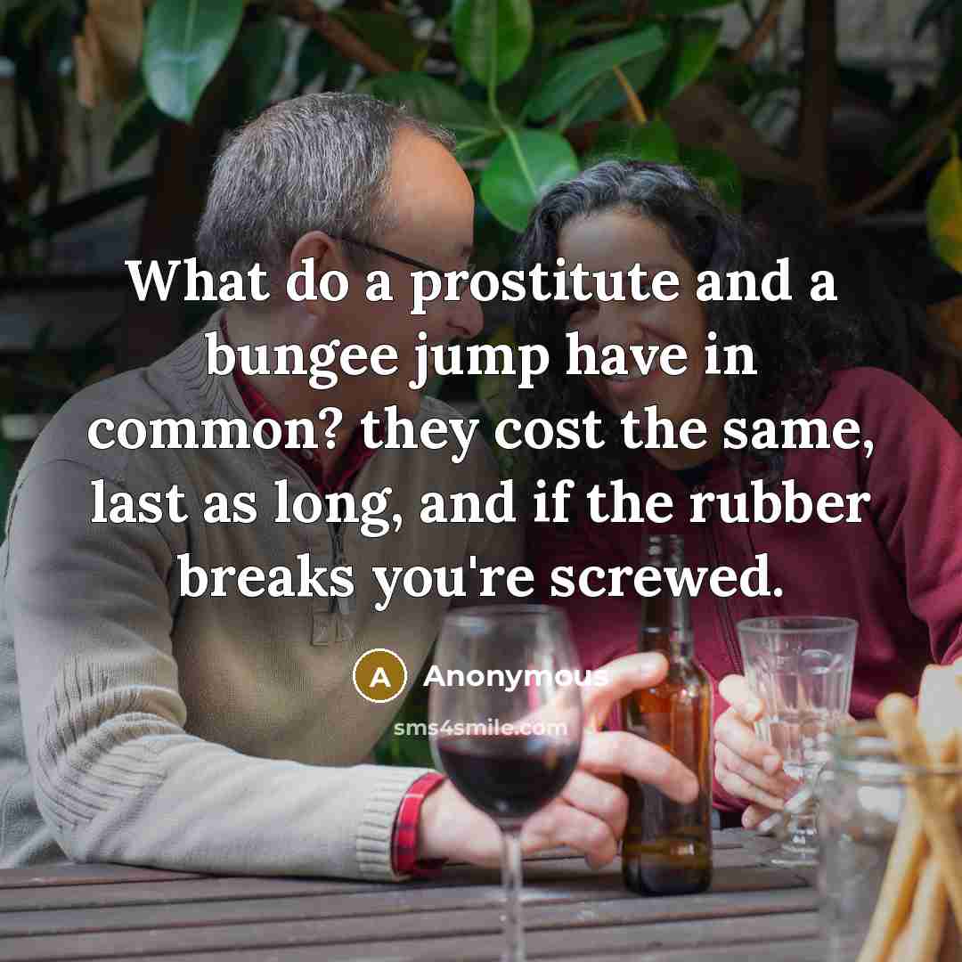 “What do a prostitute and a bungee jump have in common? they cost the same, last as long, and if the rubber breaks you're screwed.” quote by Anonymous