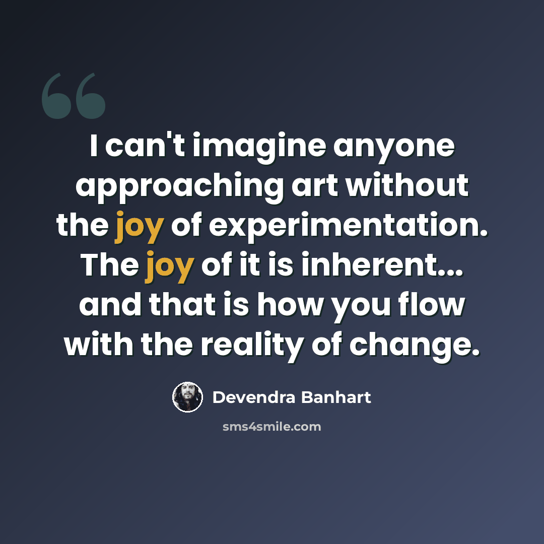 “I can't imagine anyone approaching art without the joy of experimentation. The joy of it is inherent... and that is how you flow with the reality of change.” quote by Devendra Banhart