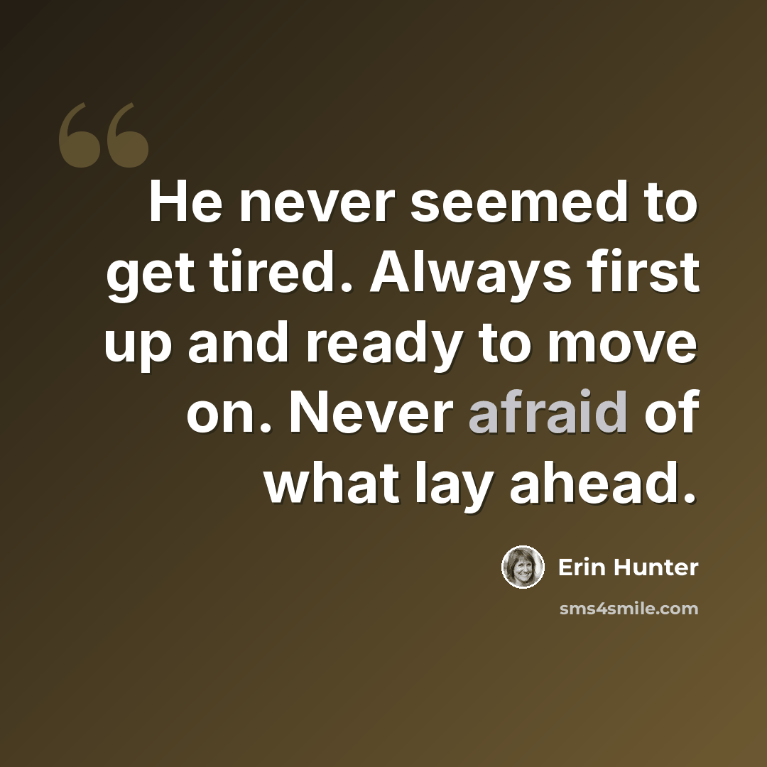 “He never seemed to get tired. Always first up and ready to move on. Never afraid of what lay ahead.” quote by Erin Hunter