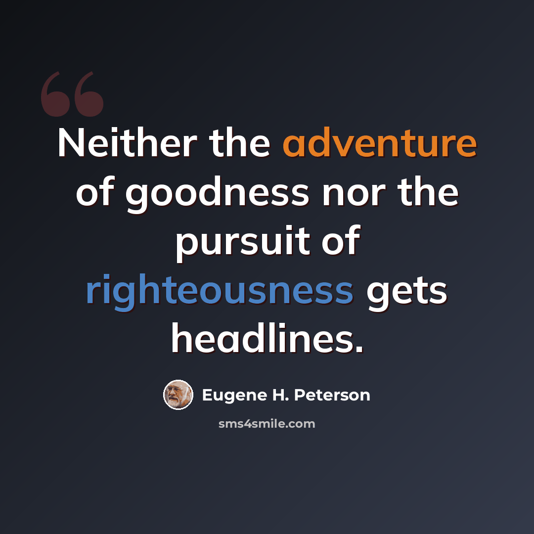 “Neither the adventure of goodness nor the pursuit of righteousness gets headlines.” quote by Eugene H. Peterson