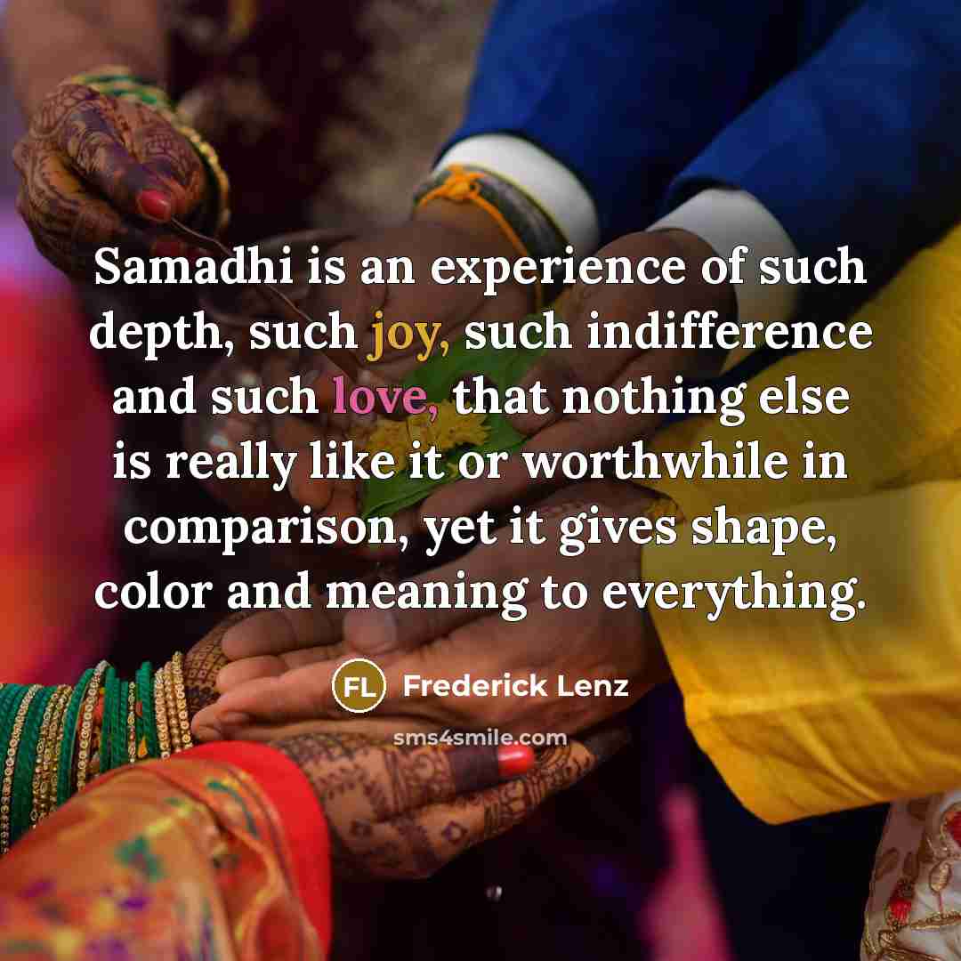 “Samadhi is an experience of such depth, such joy, such indifference and such love, that nothing else is really like it or worthwhile in comparison, yet it gives shape, color and meaning to everything.” quote by Frederick Lenz