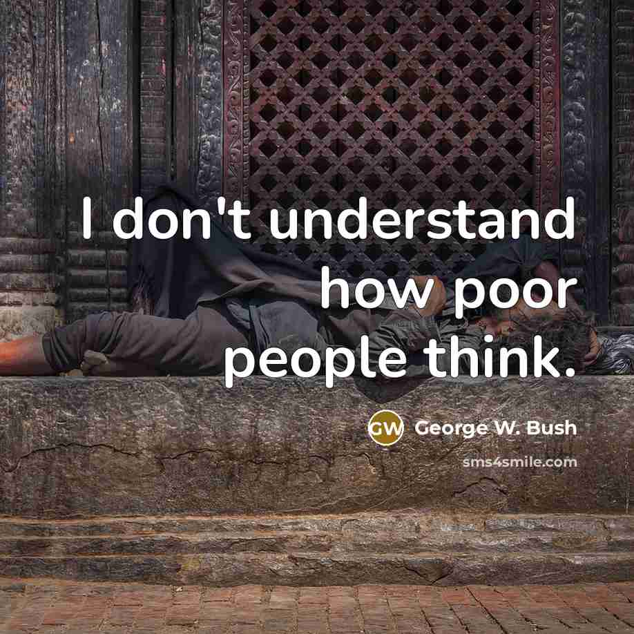 “I don't understand how poor people think.” quote by George W. Bush