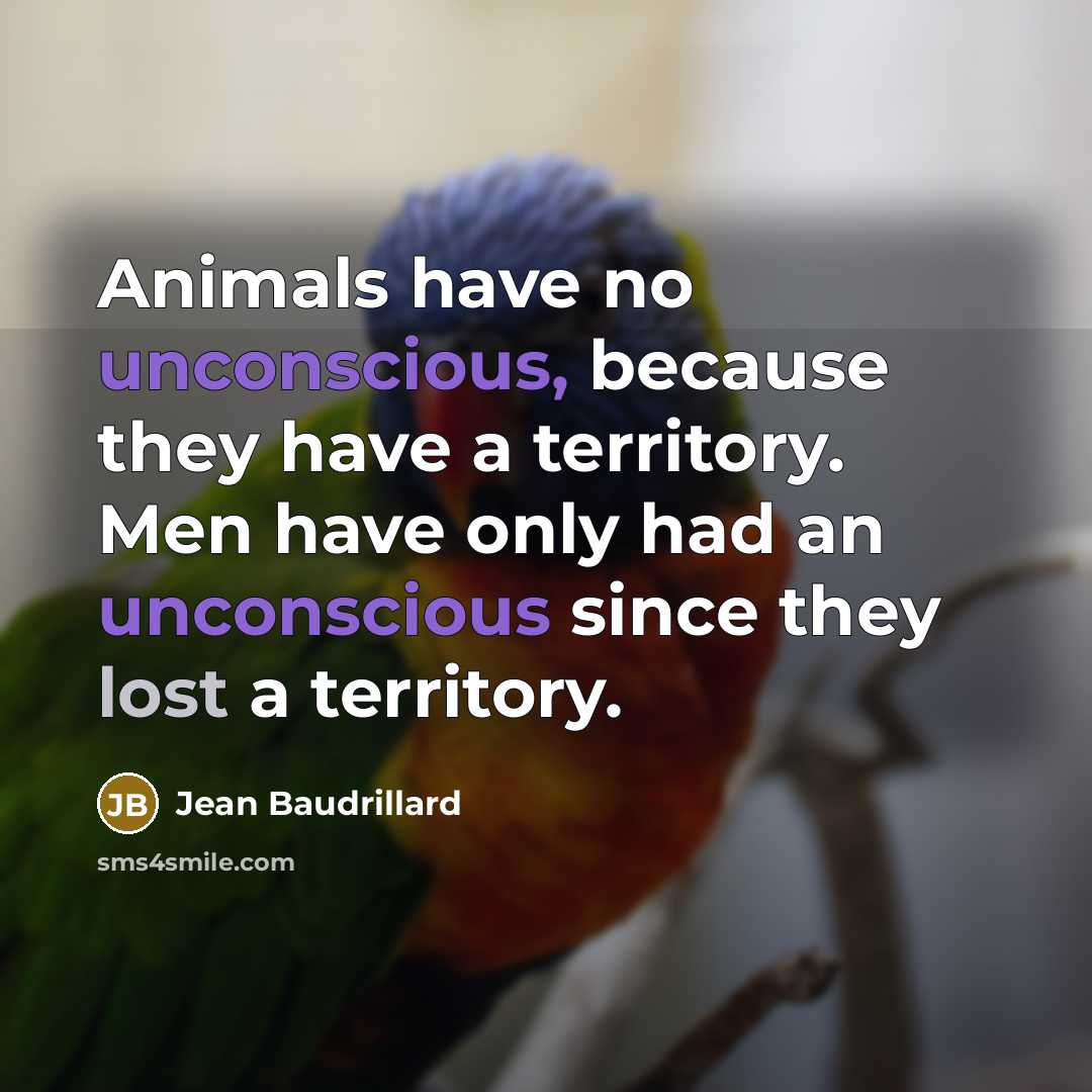 “Animals have no unconscious, because they have a territory. Men have only had an unconscious since they lost a territory.” quote by Jean Baudrillard