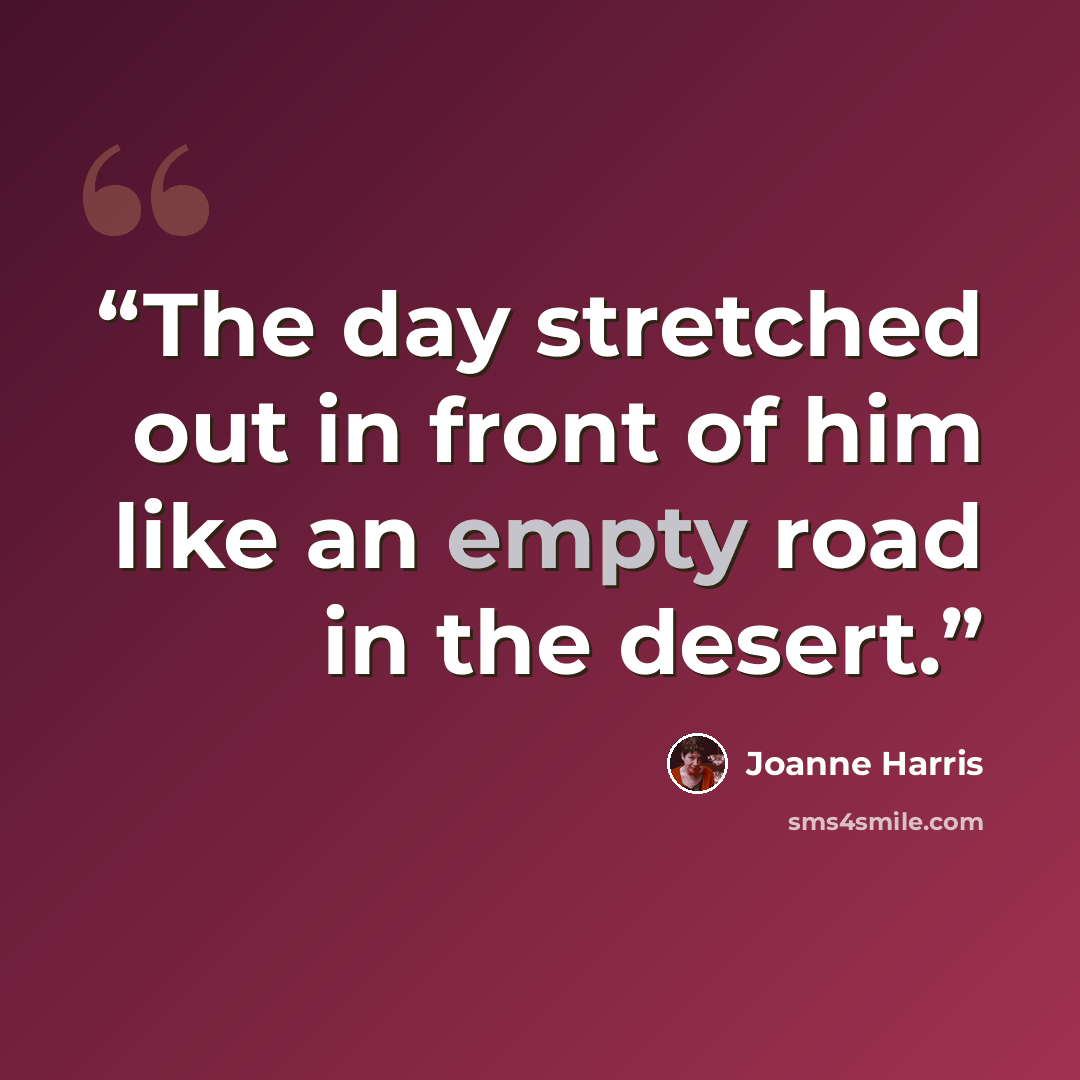 “The day stretched out in front of him like an empty road in the desert.” quote by Joanne Harris