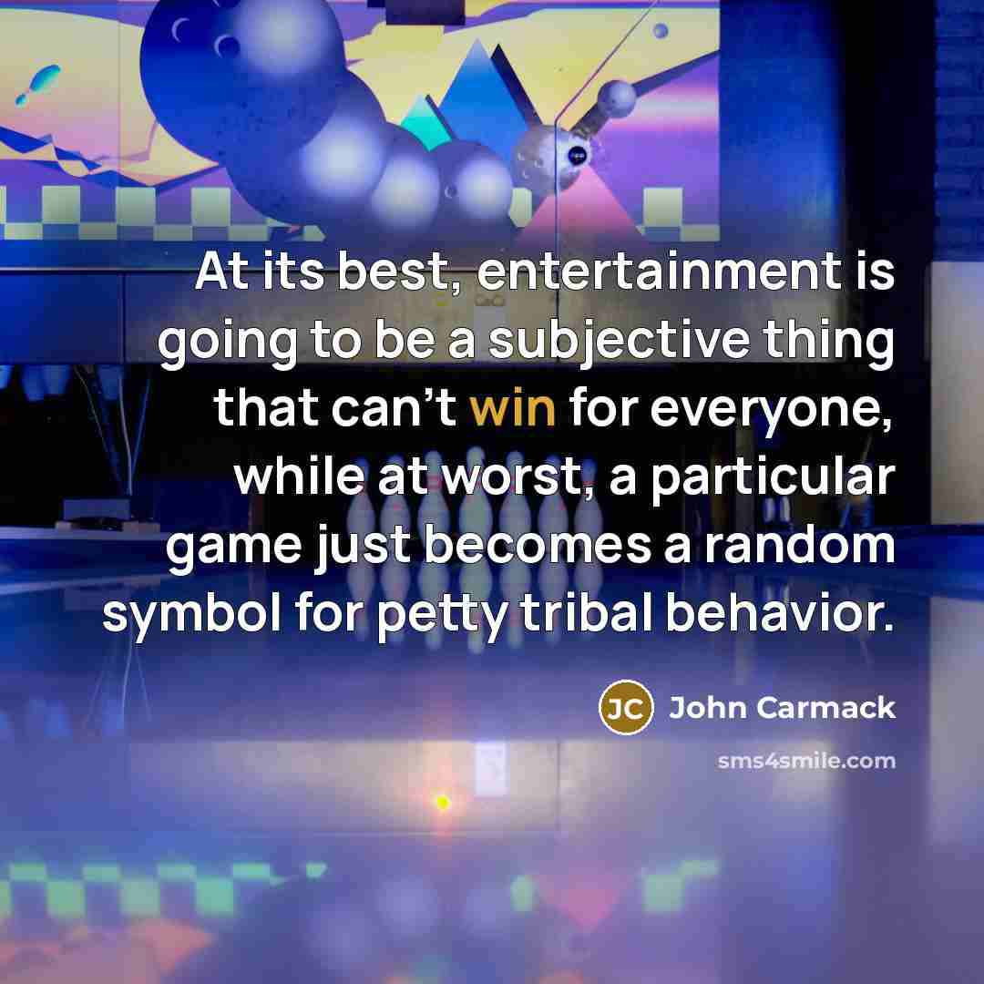 “At its best, entertainment is going to be a subjective thing that can't win for everyone, while at worst, a particular game just becomes a random symbol for petty tribal behavior.” quote by John Carmack