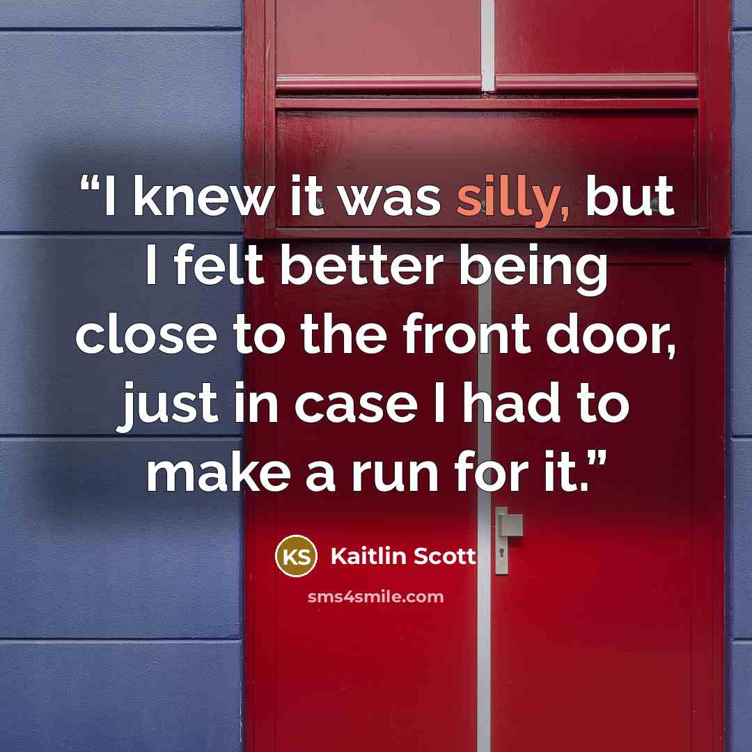 “I knew it was silly, but I felt better being close to the front door, just in case I had to make a run for it.” quote by Kaitlin Scott