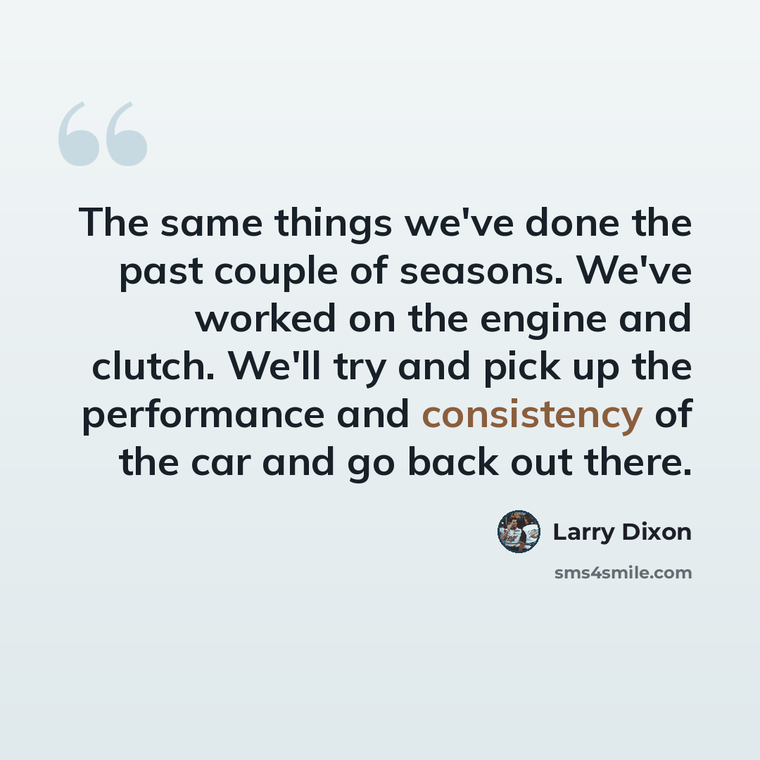 “The same things we've done the past couple of seasons. We've worked on the engine and clutch. We'll try and pick up the performance and consistency of the car and go back out there.” quote by Larry Dixon