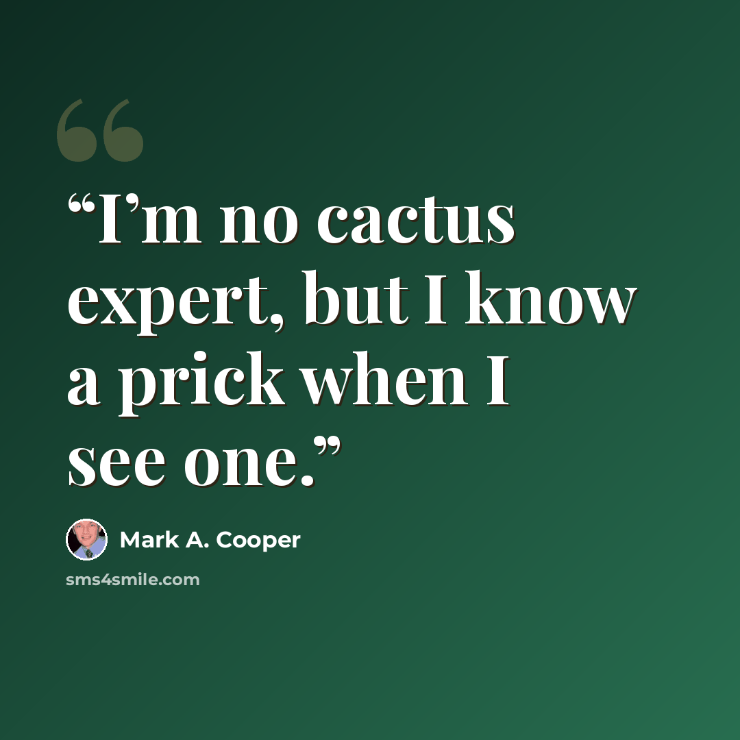 “I’m no cactus expert, but I know a prick when I see one.” quote by Mark A. Cooper