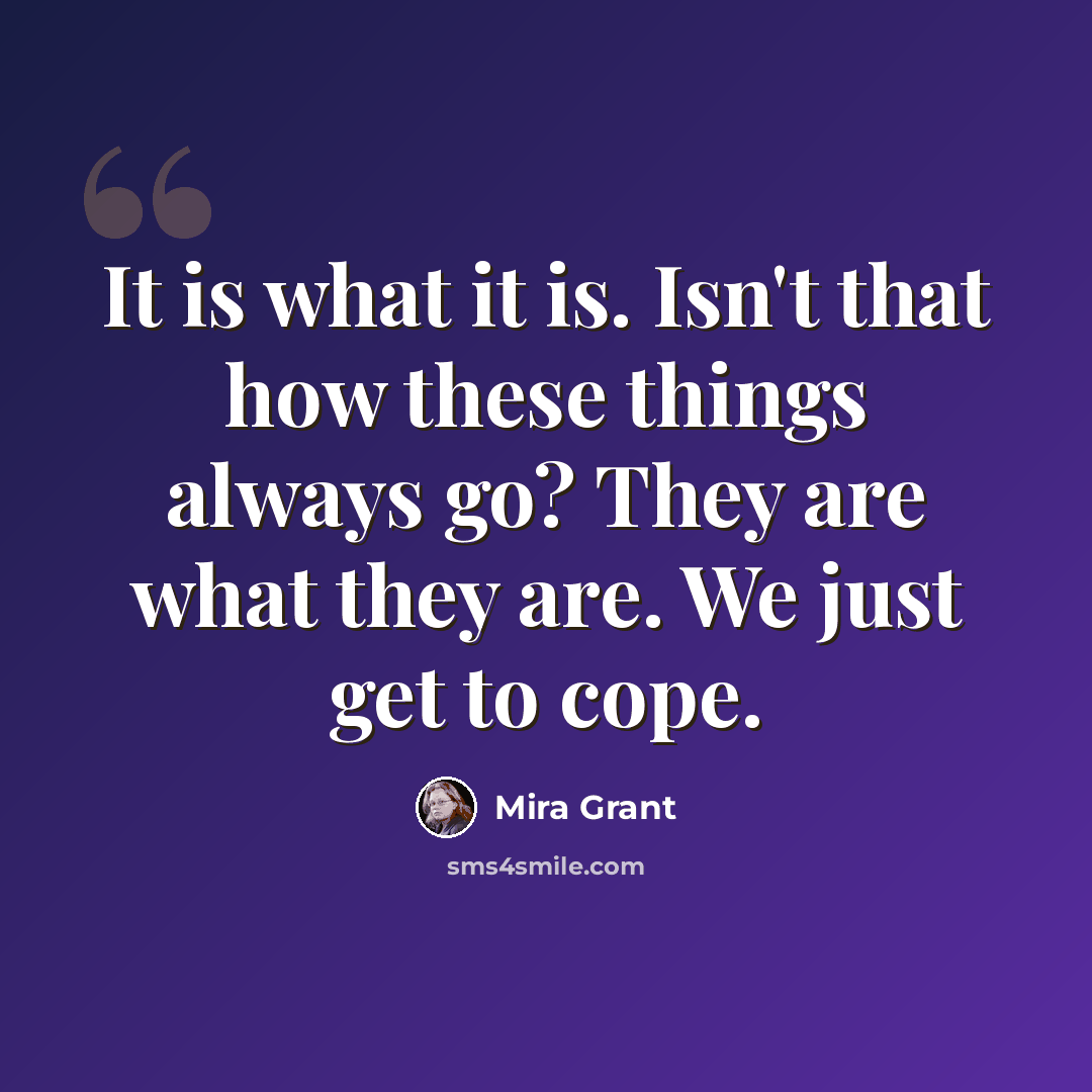 “It is what it is. Isn't that how these things always go? They are what they are. We just get to cope.” quote by Mira Grant