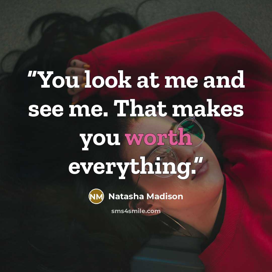 “You look at me and see me. That makes you worth everything.” quote by Natasha Madison