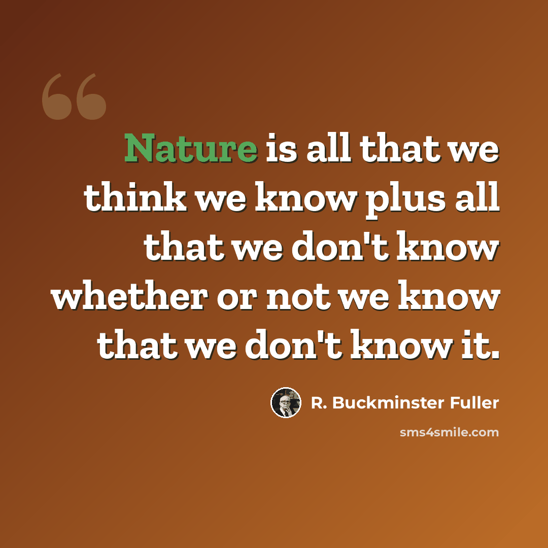 “Nature is all that we think we know plus all that we don't know whether or not we know that we don't know it.” quote by R. Buckminster Fuller