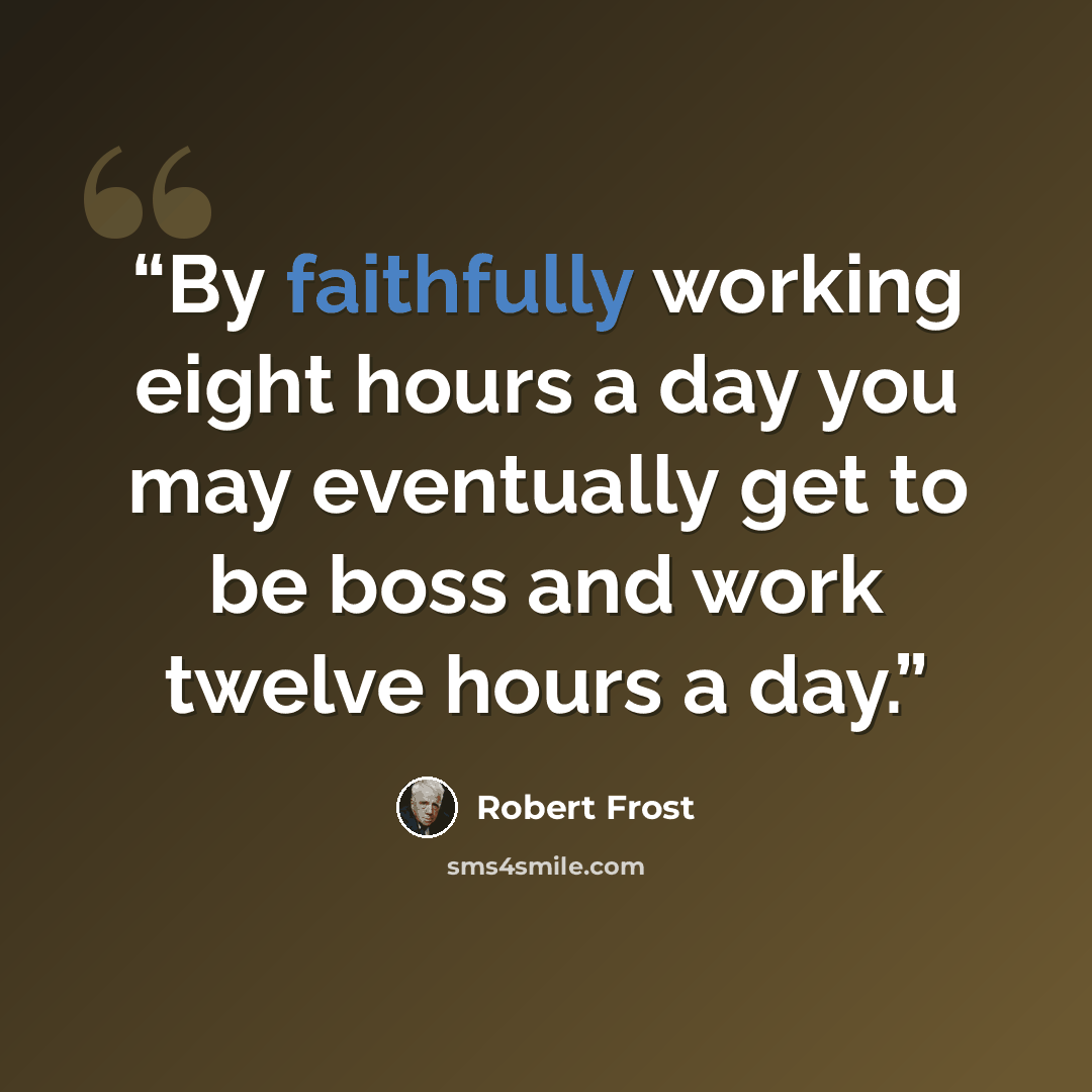 “By faithfully working eight hours a day you may eventually get to be boss and work twelve hours a day.” quote by Robert Frost
