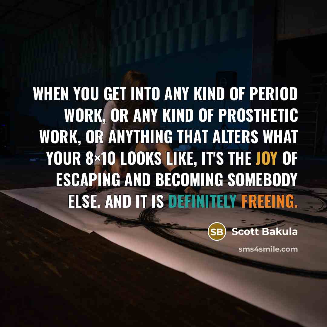 “When you get into any kind of period work, or any kind of prosthetic work, or anything that alters what your 8×10 looks like, it's the joy of escaping and becoming somebody else. And it is definitely freeing.” quote by Scott Bakula