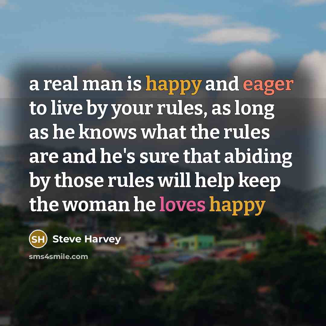 “a real man is happy and eager to live by your rules, as long as he knows what the rules are and he's sure that abiding by those rules will help keep the woman he loves happy” quote by Steve Harvey