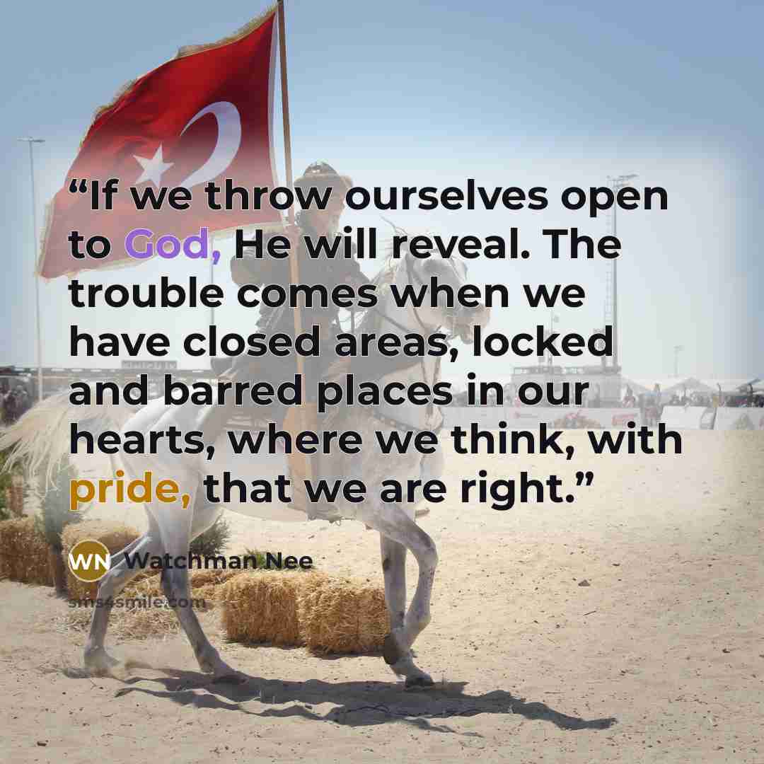 “If we throw ourselves open to God, He will reveal. The trouble comes when we have closed areas, locked and barred places in our hearts, where we think, with pride, that we are right.” quote by Watchman Nee