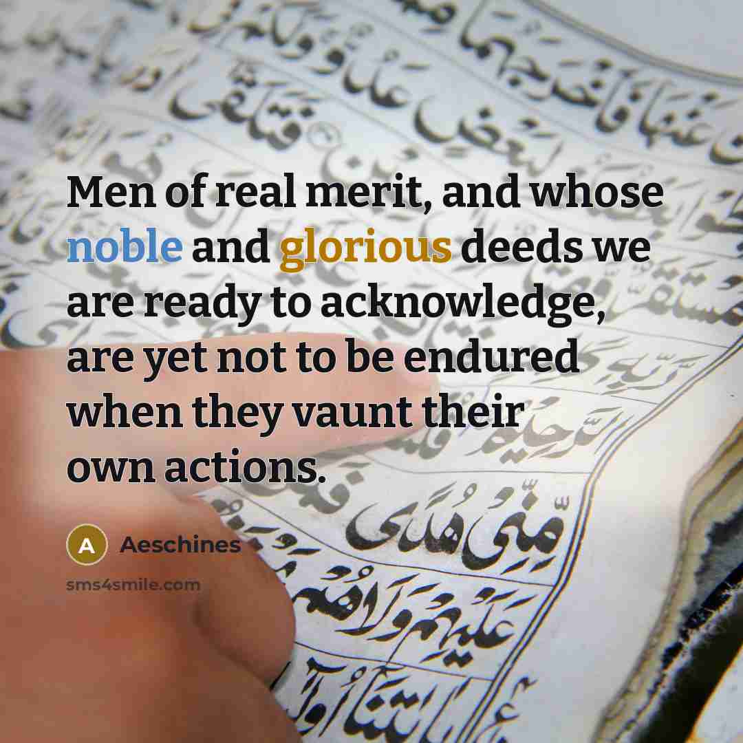 “Men of real merit, and whose noble and glorious deeds we are ready to acknowledge, are yet not to be endured when they vaunt their own actions.” quote by Aeschines