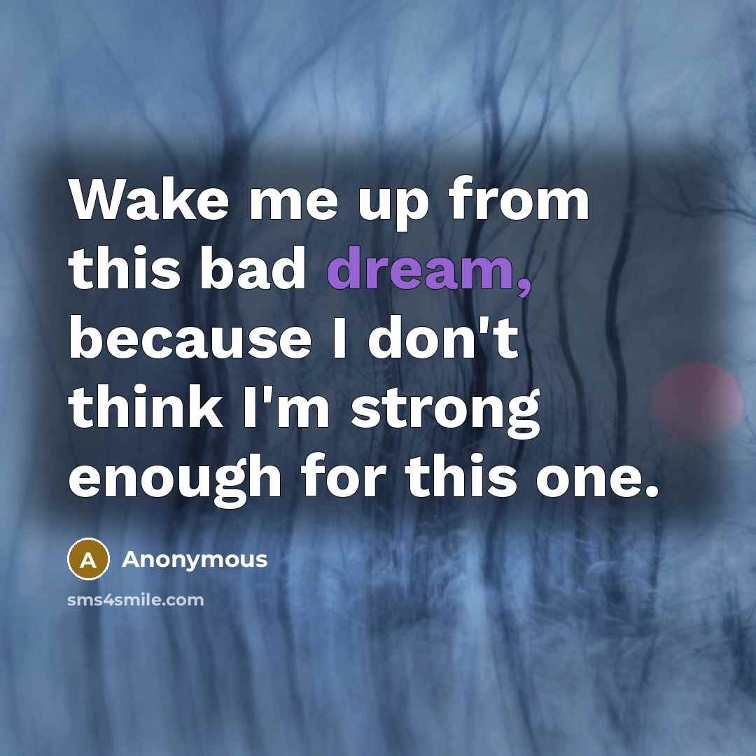 “Wake me up from this bad dream, because I don't think I'm strong enough for this one.” quote by Anonymous