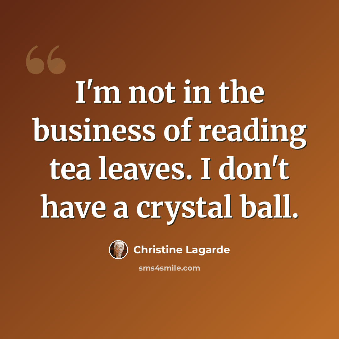 “I'm not in the business of reading tea leaves. I don't have a crystal ball.” quote by Christine Lagarde