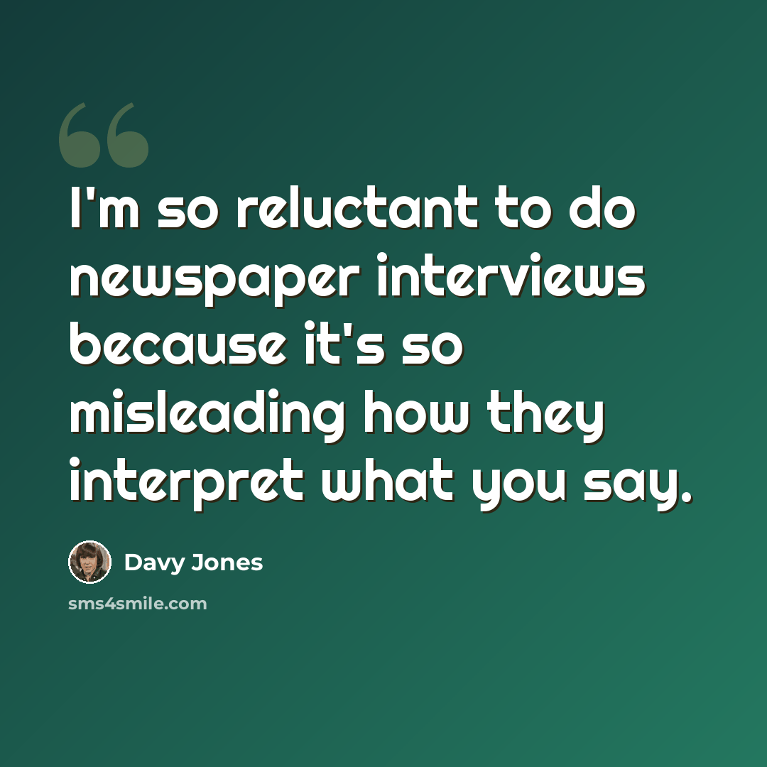 “I'm so reluctant to do newspaper interviews because it's so misleading how they interpret what you say.” quote by Davy Jones