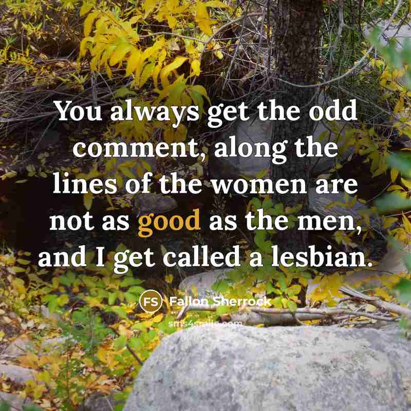 “You always get the odd comment, along the lines of the women are not as good as the men, and I get called a lesbian.” quote by Fallon Sherrock