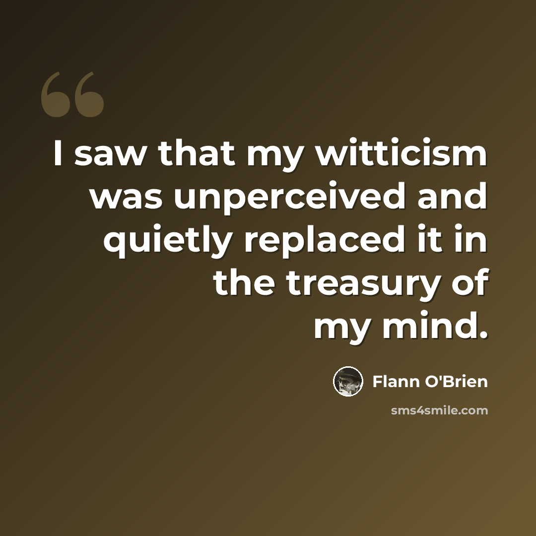 “I saw that my witticism was unperceived and quietly replaced it in the treasury of my mind.” quote by Flann O'Brien