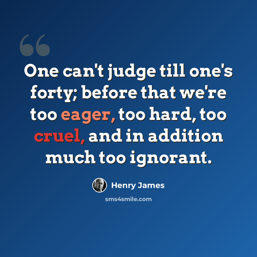 “One can't judge till one's forty; before that we're too eager, too hard, too cruel, and in addition much too ignorant.” quote by Henry James