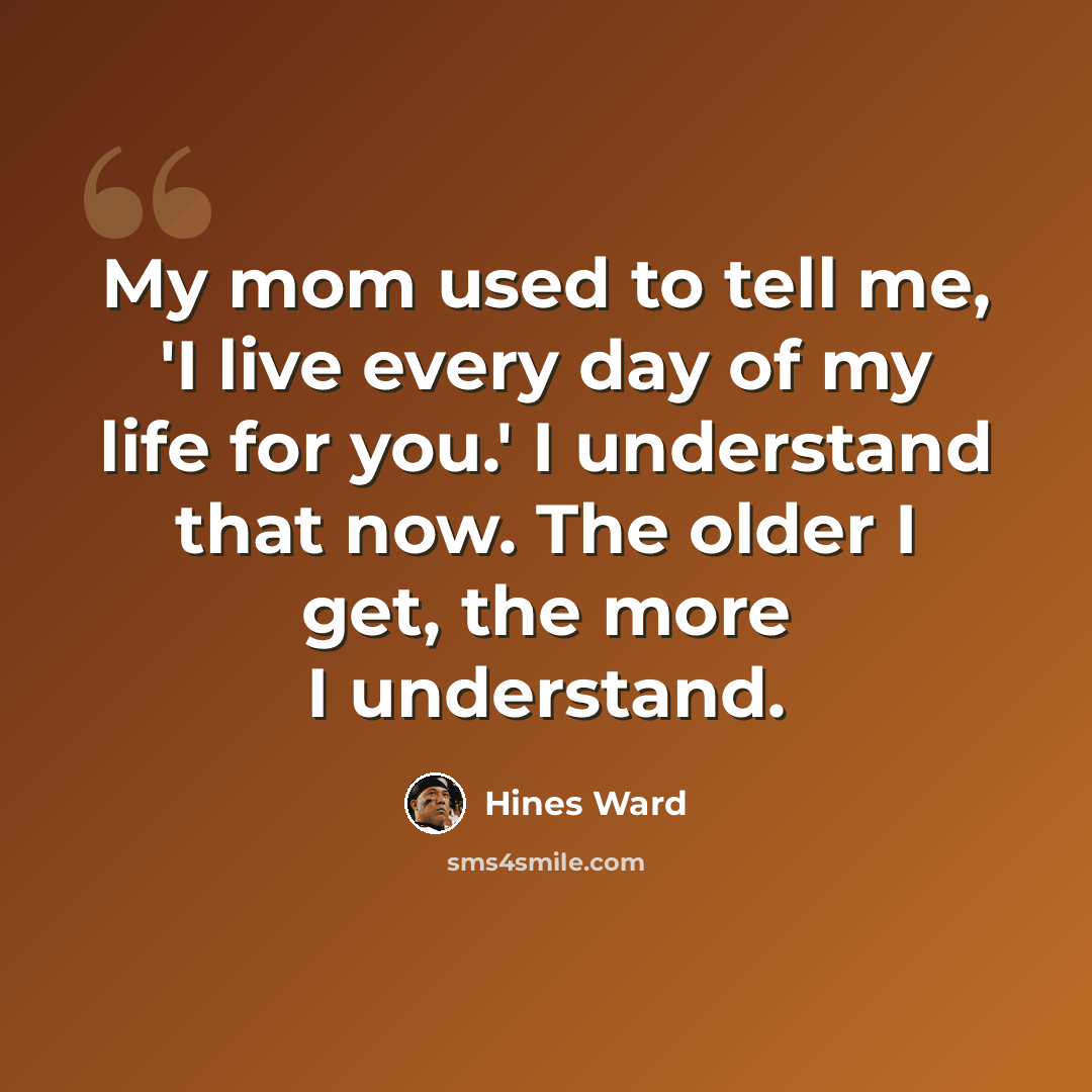 “My mom used to tell me, 'I live every day of my life for you.' I understand that now. The older I get, the more I understand.” quote by Hines Ward