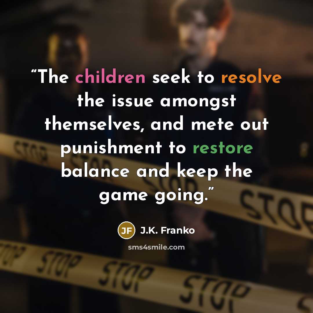 “The children seek to resolve the issue amongst themselves, and mete out punishment to restore balance and keep the game going.” quote by J.K. Franko